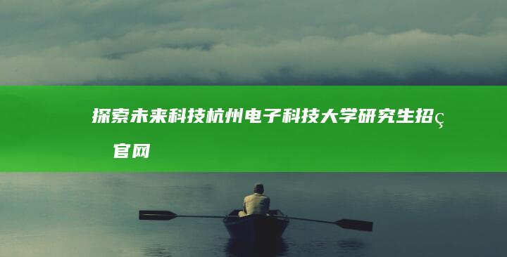 探索未来科技：杭州电子科技大学研究生招生官网最新指南